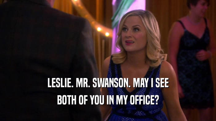 LESLIE. MR. SWANSON. MAY I SEE BOTH OF YOU IN MY OFFICE? 