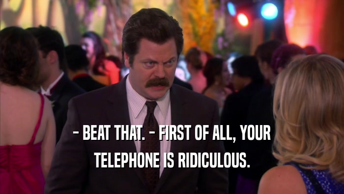 - BEAT THAT. - FIRST OF ALL, YOUR TELEPHONE IS RIDICULOUS. 
