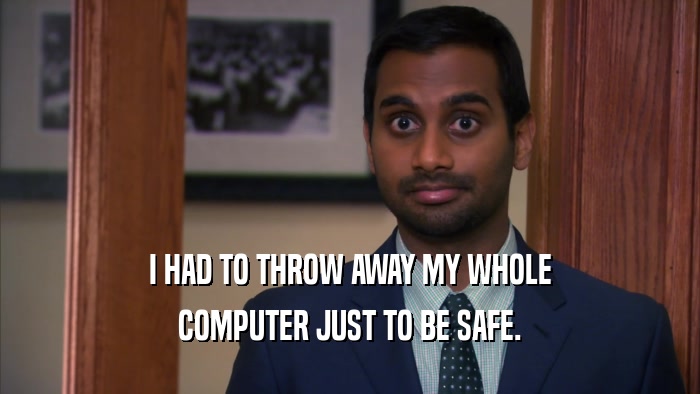 I HAD TO THROW AWAY MY WHOLE COMPUTER JUST TO BE SAFE. 