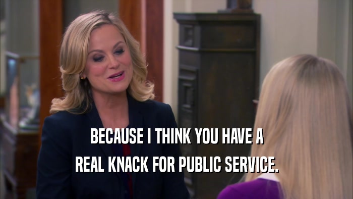 BECAUSE I THINK YOU HAVE A REAL KNACK FOR PUBLIC SERVICE. 