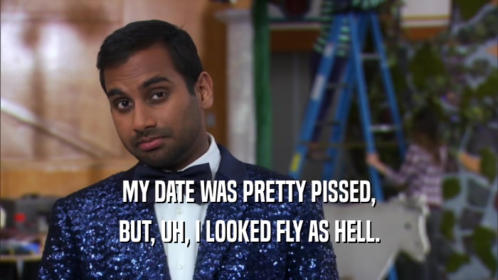 MY DATE WAS PRETTY PISSED, BUT, UH, I LOOKED FLY AS HELL. 