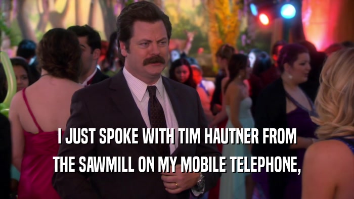 I JUST SPOKE WITH TIM HAUTNER FROM THE SAWMILL ON MY MOBILE TELEPHONE, 