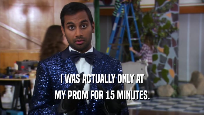 I WAS ACTUALLY ONLY AT MY PROM FOR 15 MINUTES. 