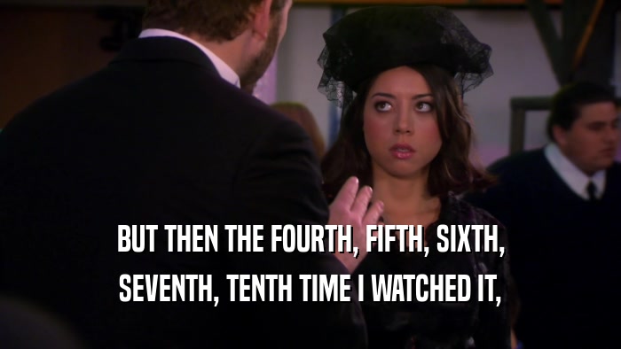 BUT THEN THE FOURTH, FIFTH, SIXTH, SEVENTH, TENTH TIME I WATCHED IT, 
