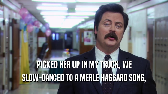 PICKED HER UP IN MY TRUCK, WE SLOW-DANCED TO A MERLE HAGGARD SONG, 