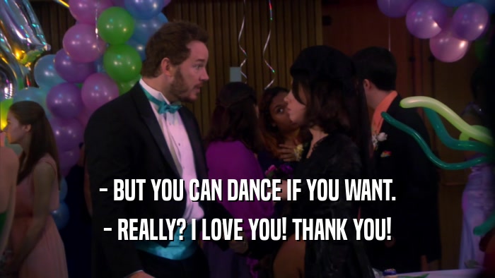 - BUT YOU CAN DANCE IF YOU WANT. - REALLY? I LOVE YOU! THANK YOU! 