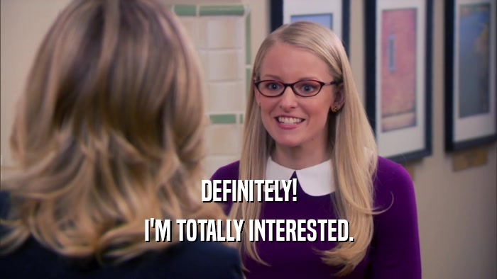 DEFINITELY! I'M TOTALLY INTERESTED. 