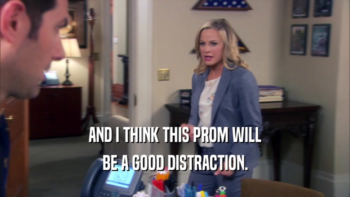 AND I THINK THIS PROM WILL BE A GOOD DISTRACTION. 