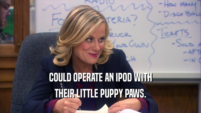 COULD OPERATE AN IPOD WITH
 THEIR LITTLE PUPPY PAWS.
 