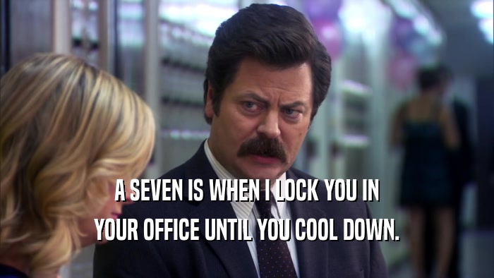 A SEVEN IS WHEN I LOCK YOU IN YOUR OFFICE UNTIL YOU COOL DOWN. 