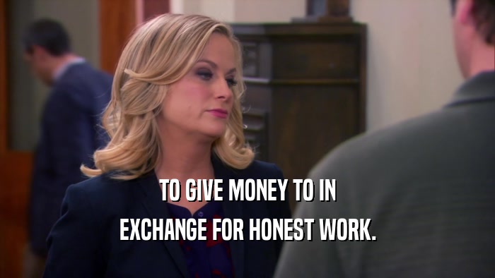 TO GIVE MONEY TO IN EXCHANGE FOR HONEST WORK. 