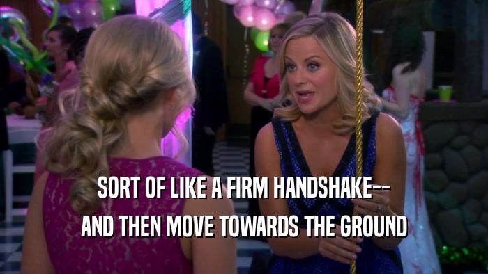SORT OF LIKE A FIRM HANDSHAKE-- AND THEN MOVE TOWARDS THE GROUND 