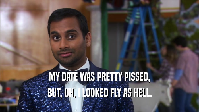 MY DATE WAS PRETTY PISSED, BUT, UH, I LOOKED FLY AS HELL. 