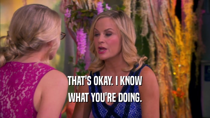 THAT'S OKAY. I KNOW WHAT YOU'RE DOING. 