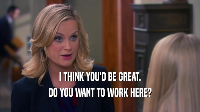 I THINK YOU'D BE GREAT. DO YOU WANT TO WORK HERE? 