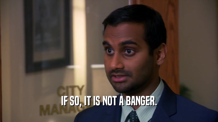 IF SO, IT IS NOT A BANGER.  