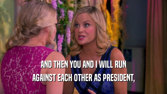 AND THEN YOU AND I WILL RUN AGAINST EACH OTHER AS PRESIDENT, 