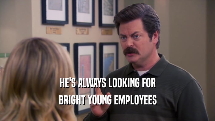 HE'S ALWAYS LOOKING FOR BRIGHT YOUNG EMPLOYEES 