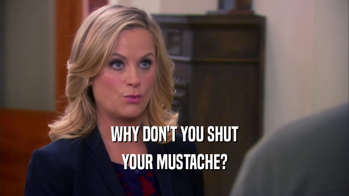 WHY DON'T YOU SHUT YOUR MUSTACHE? 
