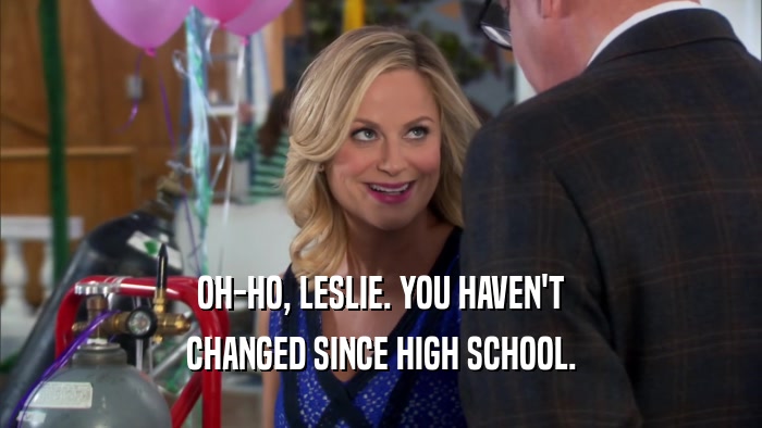 OH-HO, LESLIE. YOU HAVEN'T CHANGED SINCE HIGH SCHOOL. 