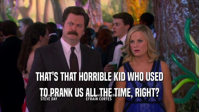 THAT'S THAT HORRIBLE KID WHO USED TO PRANK US ALL THE TIME, RIGHT? 