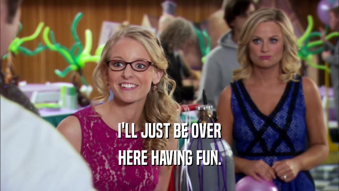 I'LL JUST BE OVER HERE HAVING FUN. 