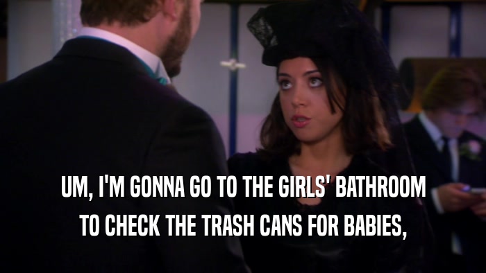 UM, I'M GONNA GO TO THE GIRLS' BATHROOM TO CHECK THE TRASH CANS FOR BABIES, 