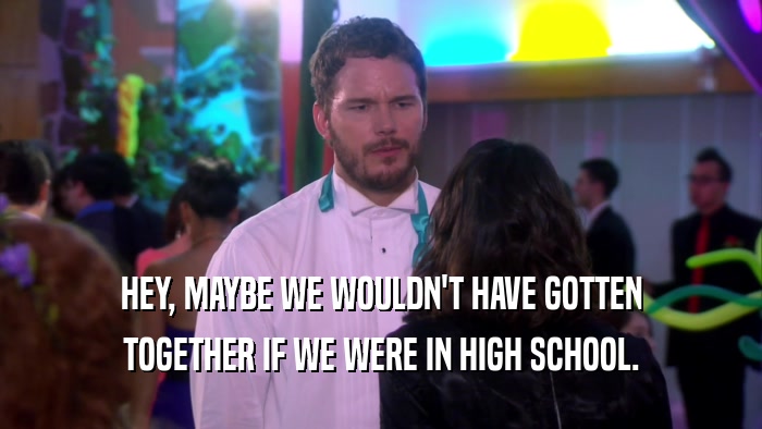 HEY, MAYBE WE WOULDN'T HAVE GOTTEN TOGETHER IF WE WERE IN HIGH SCHOOL. 