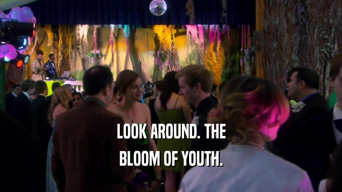 LOOK AROUND. THE
 BLOOM OF YOUTH.
 