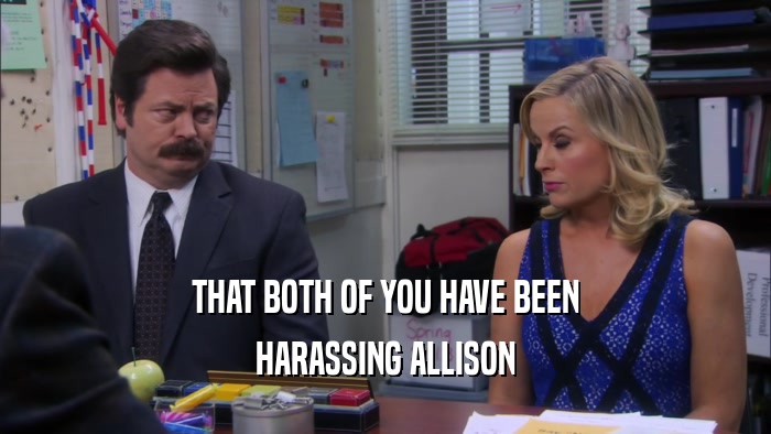 THAT BOTH OF YOU HAVE BEEN HARASSING ALLISON 