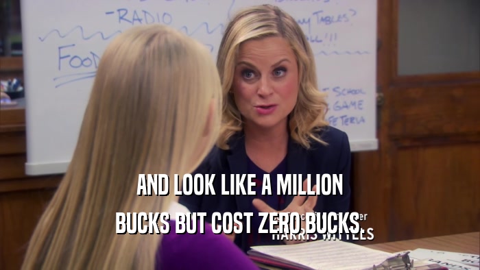 AND LOOK LIKE A MILLION BUCKS BUT COST ZERO BUCKS. 