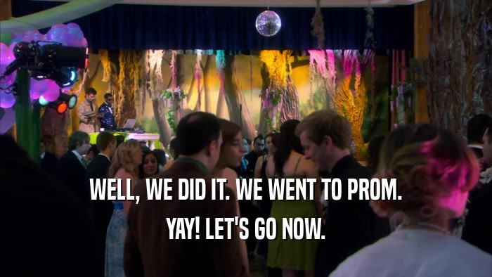 WELL, WE DID IT. WE WENT TO PROM. YAY! LET'S GO NOW. 