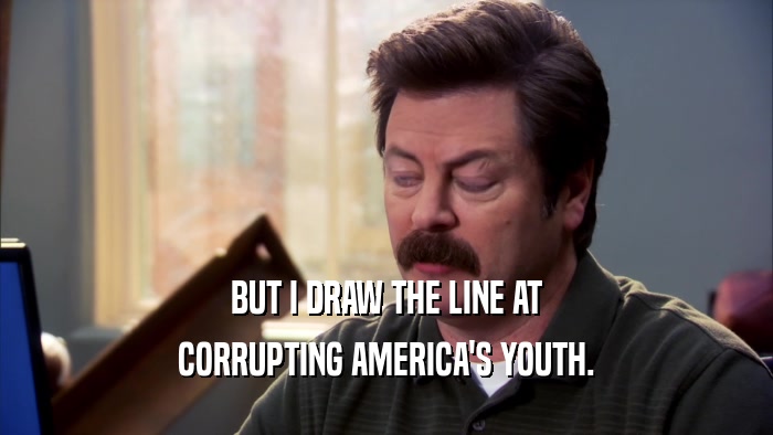 BUT I DRAW THE LINE AT CORRUPTING AMERICA'S YOUTH. 