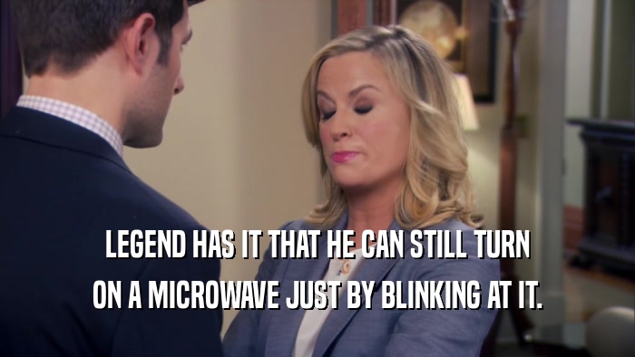 LEGEND HAS IT THAT HE CAN STILL TURN ON A MICROWAVE JUST BY BLINKING AT IT. 