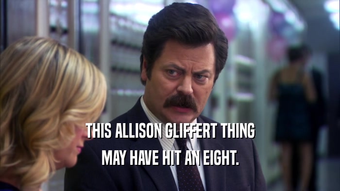 THIS ALLISON GLIFFERT THING MAY HAVE HIT AN EIGHT. 