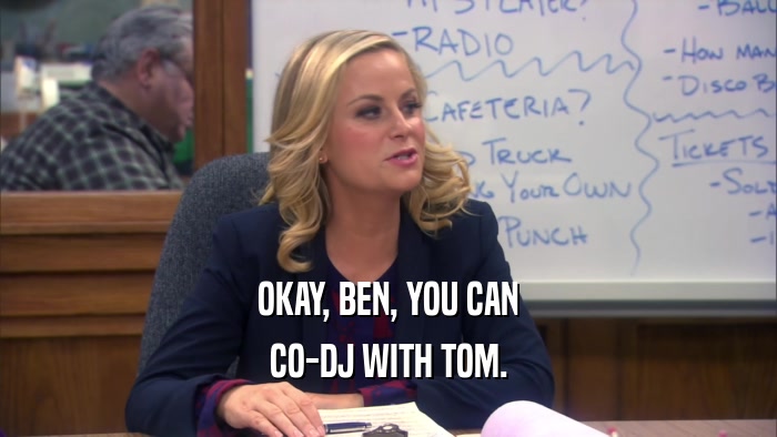 OKAY, BEN, YOU CAN CO-DJ WITH TOM. 