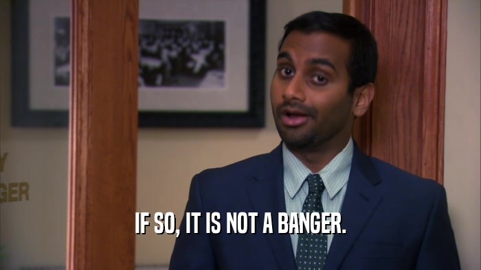 IF SO, IT IS NOT A BANGER.  