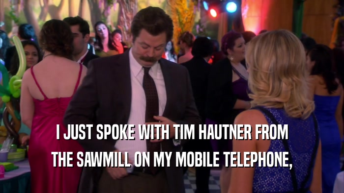 I JUST SPOKE WITH TIM HAUTNER FROM THE SAWMILL ON MY MOBILE TELEPHONE, 