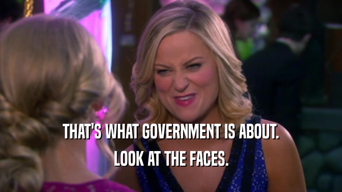 THAT'S WHAT GOVERNMENT IS ABOUT. LOOK AT THE FACES. 