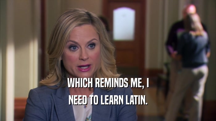 WHICH REMINDS ME, I NEED TO LEARN LATIN. 