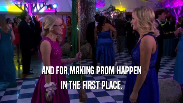 AND FOR MAKING PROM HAPPEN IN THE FIRST PLACE. 
