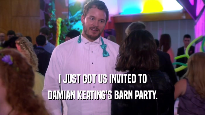 I JUST GOT US INVITED TO DAMIAN KEATING'S BARN PARTY. 