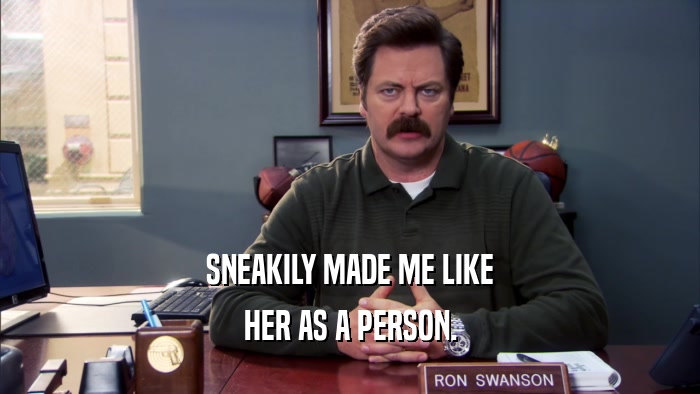 SNEAKILY MADE ME LIKE HER AS A PERSON. 