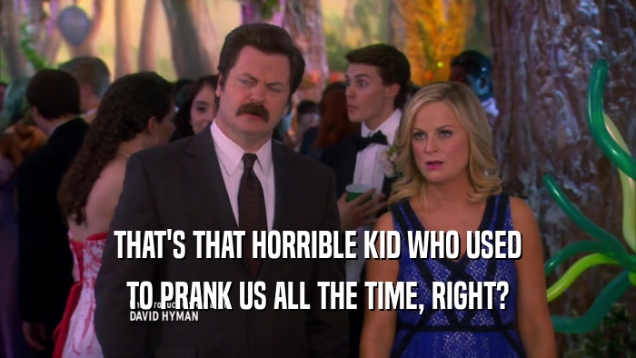 THAT'S THAT HORRIBLE KID WHO USED TO PRANK US ALL THE TIME, RIGHT? 