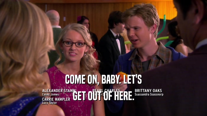 COME ON, BABY. LET'S GET OUT OF HERE. 
