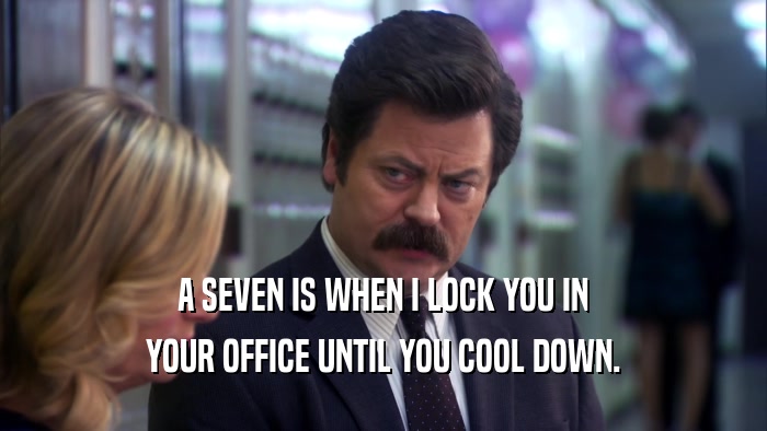 A SEVEN IS WHEN I LOCK YOU IN YOUR OFFICE UNTIL YOU COOL DOWN. 