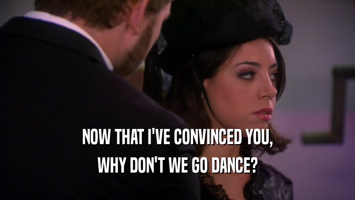NOW THAT I'VE CONVINCED YOU, WHY DON'T WE GO DANCE? 