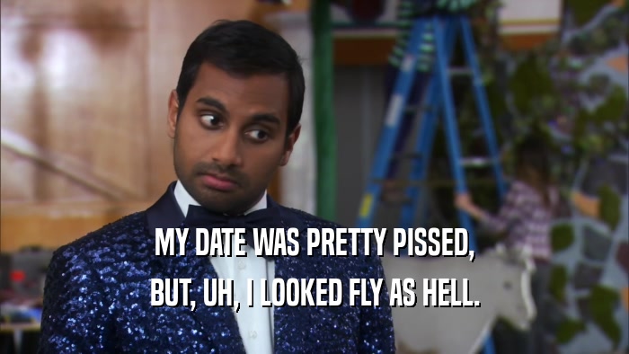 MY DATE WAS PRETTY PISSED, BUT, UH, I LOOKED FLY AS HELL. 