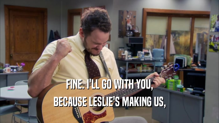 FINE. I'LL GO WITH YOU, BECAUSE LESLIE'S MAKING US, 