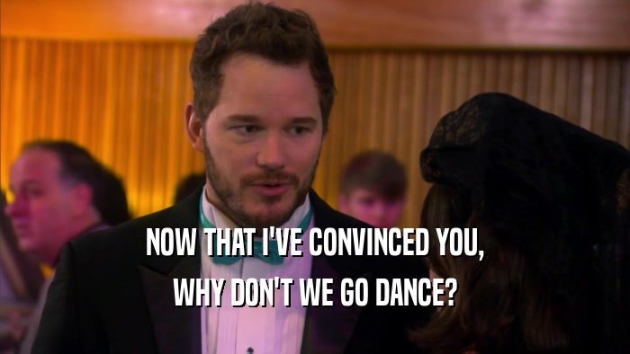 NOW THAT I'VE CONVINCED YOU, WHY DON'T WE GO DANCE? 
